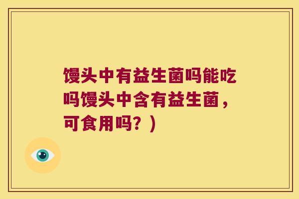 馒头中有益生菌吗能吃吗馒头中含有益生菌，可食用吗？)