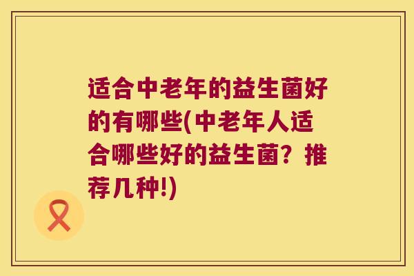 适合中老年的益生菌好的有哪些(中老年人适合哪些好的益生菌？推荐几种!)