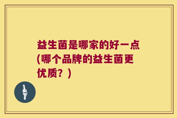 益生菌是哪家的好一点(哪个品牌的益生菌更优质？)