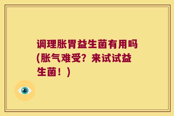 调理胀胃益生菌有用吗(难受?来试试益生菌!) 调理胀胃益生菌有用吗(难受?来试试益生菌!)