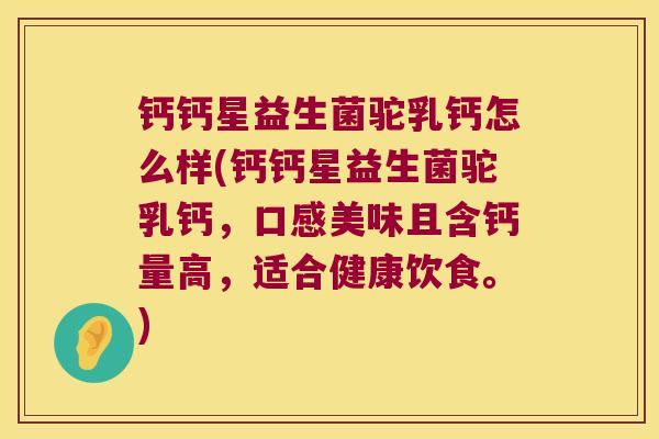 钙钙星益生菌驼乳钙怎么样(钙钙星益生菌驼乳钙，口感美味且含钙量高，适合健康饮食。)