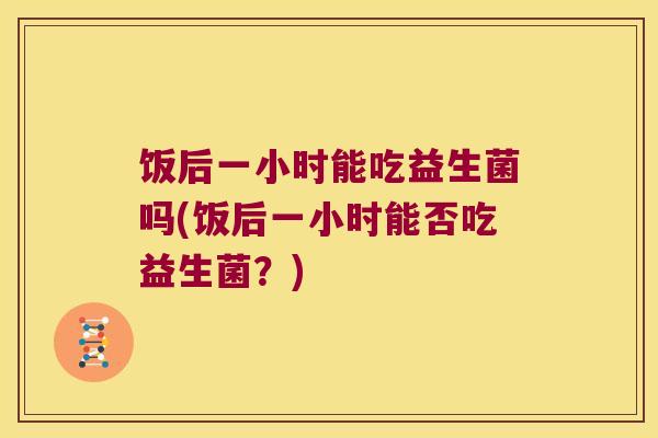 饭后一小时能吃益生菌吗(饭后一小时能否吃益生菌？)