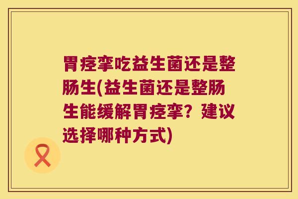 胃痉挛吃益生菌还是整肠生(益生菌还是整肠生能缓解胃痉挛？建议选择哪种方式)