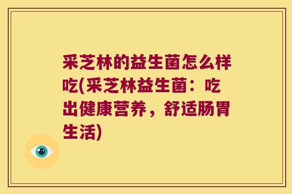 采芝林的益生菌怎么样吃(采芝林益生菌：吃出健康营养，舒适肠胃生活)