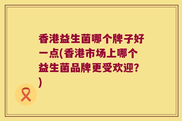香港益生菌哪个牌子好一点(香港市场上哪个益生菌品牌更受欢迎?) 香港益生菌哪个牌子好一点(香港市场上哪个益生菌品牌更受欢迎?)