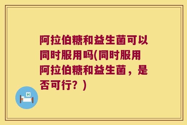 阿拉伯糖和益生菌可以同时服用吗(同时服用阿拉伯糖和益生菌，是否可行？)