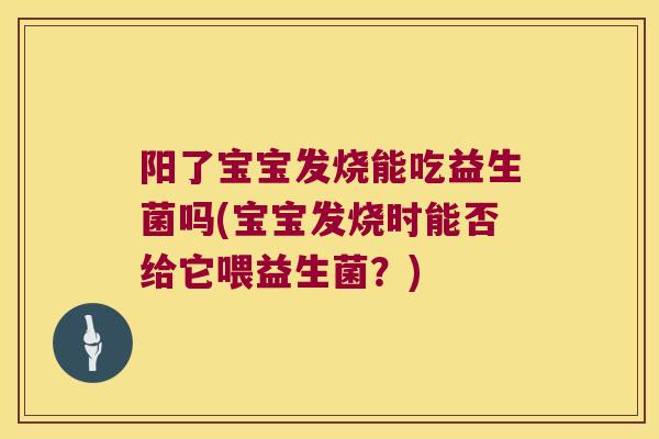 阳了宝宝发烧能吃益生菌吗(宝宝发烧时能否给它喂益生菌？)