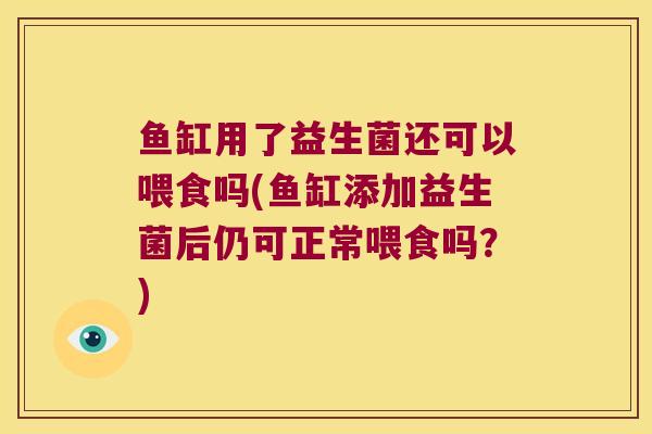 鱼缸用了益生菌还可以喂食吗(鱼缸添加益生菌后仍可正常喂食吗?) 鱼缸用了益生菌还可以喂食吗(鱼缸添加益生菌后仍可正常喂食吗?)