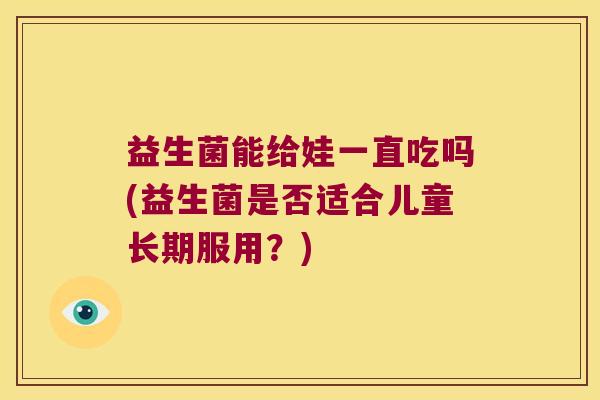 益生菌能给娃一直吃吗(益生菌是否适合儿童长期服用？)