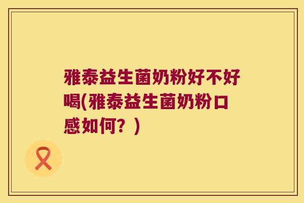 雅泰益生菌奶粉好不好喝(雅泰益生菌奶粉口感如何？)