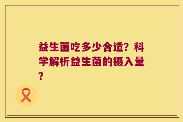 益生菌吃多少合适？科学解析益生菌的摄入量？