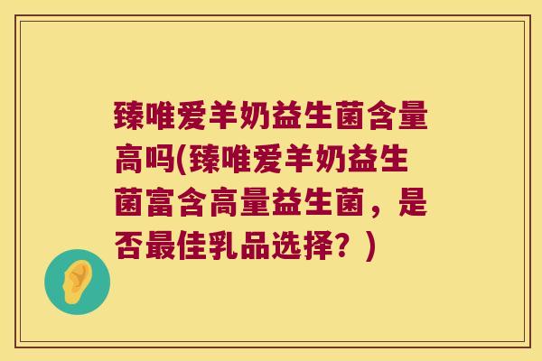 臻唯爱羊奶益生菌含量高吗(臻唯爱羊奶益生菌富含高量益生菌，是否最佳乳品选择？)