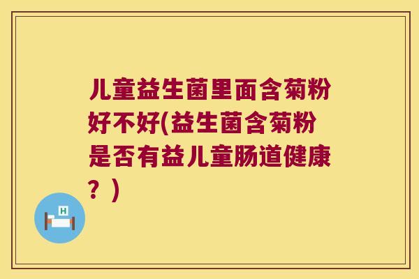儿童益生菌里面含菊粉好不好(益生菌含菊粉是否有益儿童肠道健康？)