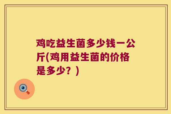 鸡吃益生菌多少钱一公斤(鸡用益生菌的价格是多少？)