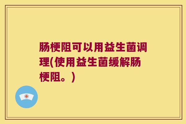 肠梗阻可以用益生菌调理(使用益生菌缓解肠梗阻。)