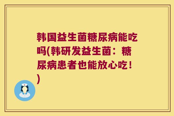 韩国益生菌能吃吗(韩研发益生菌:患者也能放心吃!) 韩国益生菌能吃吗(韩研发益生菌:患者也能放心吃!)