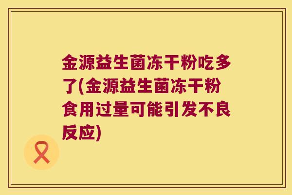 金源益生菌冻干粉吃多了(金源益生菌冻干粉食用过量可能引发不良反应)