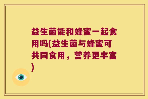 益生菌能和蜂蜜一起食用吗(益生菌与蜂蜜可共同食用，营养更丰富)
