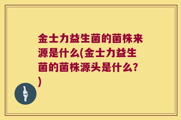 金士力益生菌的菌株来源是什么(金士力益生菌的菌株源头是什么？)