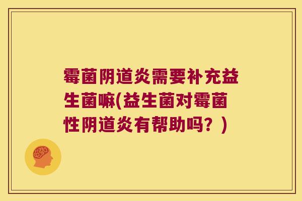 霉菌阴道炎需要补充益生菌嘛(益生菌对霉菌性阴道炎有帮助吗？)