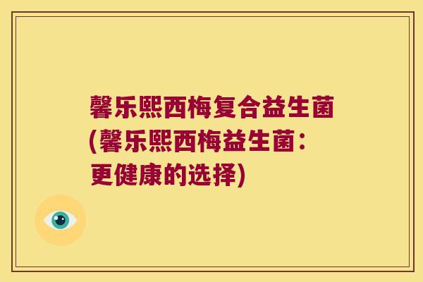 馨乐熙西梅复合益生菌(馨乐熙西梅益生菌：更健康的选择)