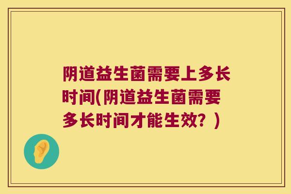 阴道益生菌需要上多长时间(阴道益生菌需要多长时间才能生效？)