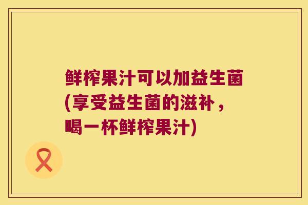 鲜榨果汁可以加益生菌(享受益生菌的滋补，喝一杯鲜榨果汁)