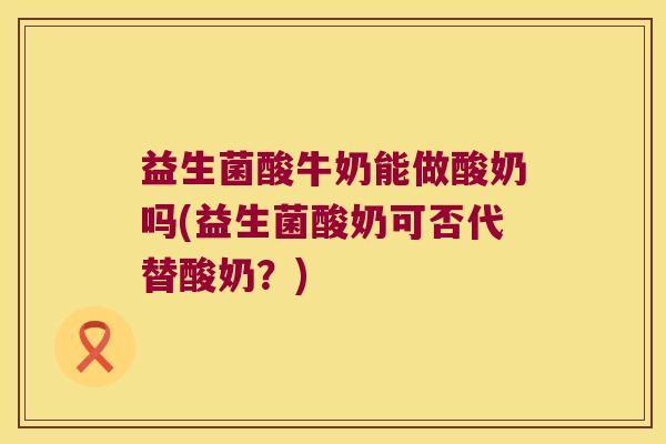 益生菌酸牛奶能做酸奶吗(益生菌酸奶可否代替酸奶?) 益生菌酸牛奶能做酸奶吗(益生菌酸奶可否代替酸奶?)