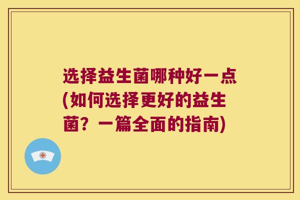 选择益生菌哪种好一点(如何选择更好的益生菌？一篇全面的指南)