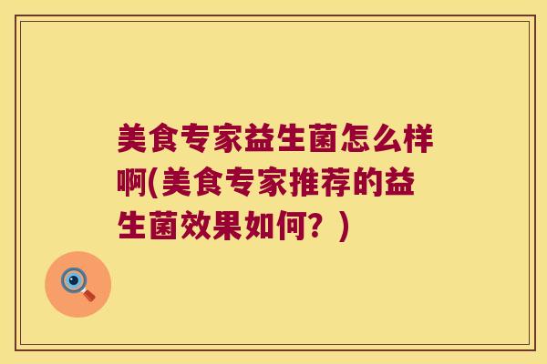 美食专家益生菌怎么样啊(美食专家推荐的益生菌效果如何？)
