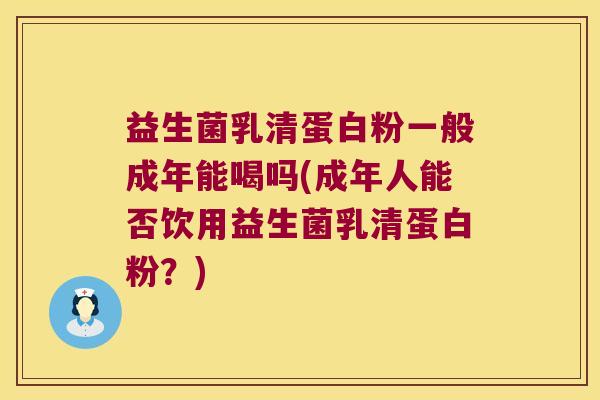 益生菌乳清蛋白粉一般成年能喝吗(成年人能否饮用益生菌乳清蛋白粉？)