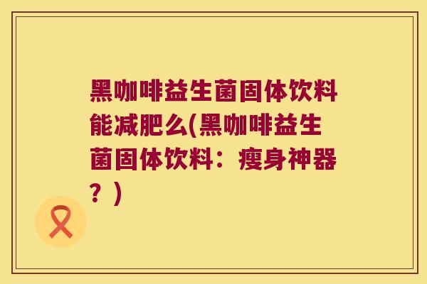黑咖啡益生菌固体饮料能减肥么(黑咖啡益生菌固体饮料：瘦身神器？)