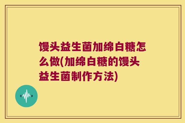 馒头益生菌加绵白糖怎么做(加绵白糖的馒头益生菌制作方法)
