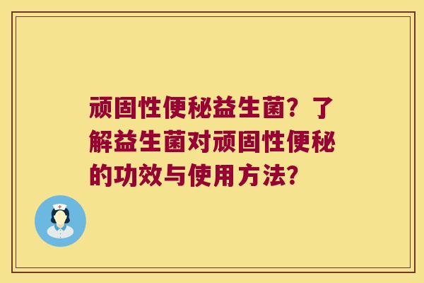 顽固性便秘益生菌？了解益生菌对顽固性便秘的功效与使用方法？