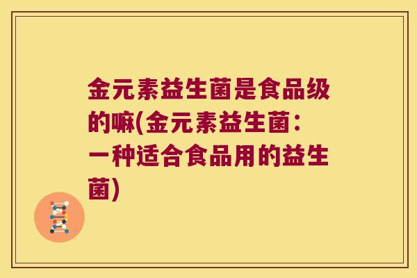 金元素益生菌是食品级的嘛(金元素益生菌:一种适合食品用的益生菌) 金元素益生菌是食品级的嘛(金元素益生菌:一种适合食品用的益生菌)
