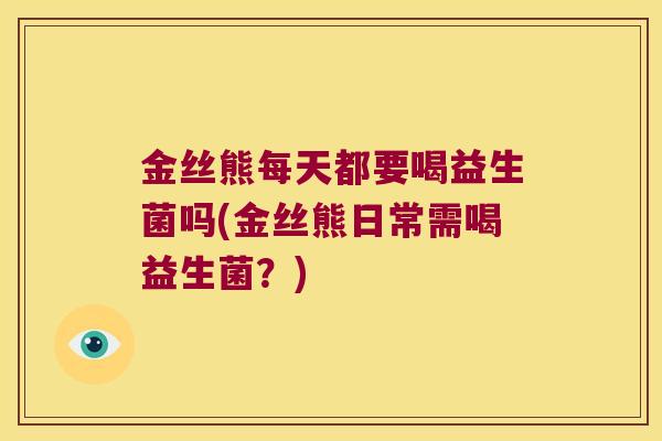 金丝熊每天都要喝益生菌吗(金丝熊日常需喝益生菌？)