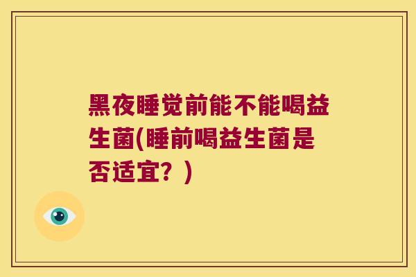 黑夜睡觉前能不能喝益生菌(睡前喝益生菌是否适宜？)
