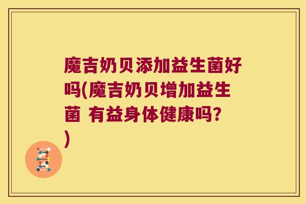 魔吉奶贝添加益生菌好吗(魔吉奶贝增加益生菌 有益身体健康吗？)