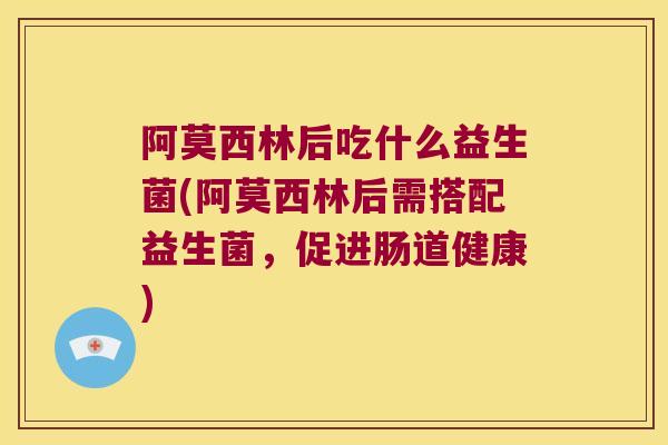 阿莫西林后吃什么益生菌(阿莫西林后需搭配益生菌，促进肠道健康)