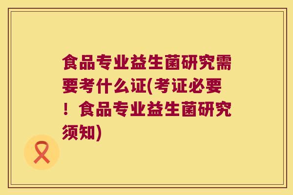 食品专业益生菌研究需要考什么证(考证必要！食品专业益生菌研究须知)