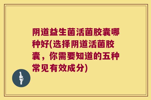 益生菌活菌胶囊哪种好(选择活菌胶囊，你需要知道的五种常见有效成分)