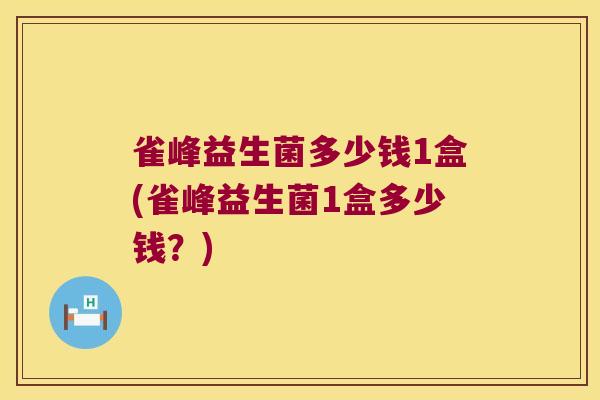 雀峰益生菌多少钱1盒(雀峰益生菌1盒多少钱？)