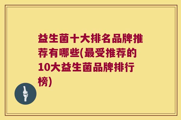 益生菌十大排名品牌推荐有哪些(最受推荐的10大益生菌品牌排行榜)