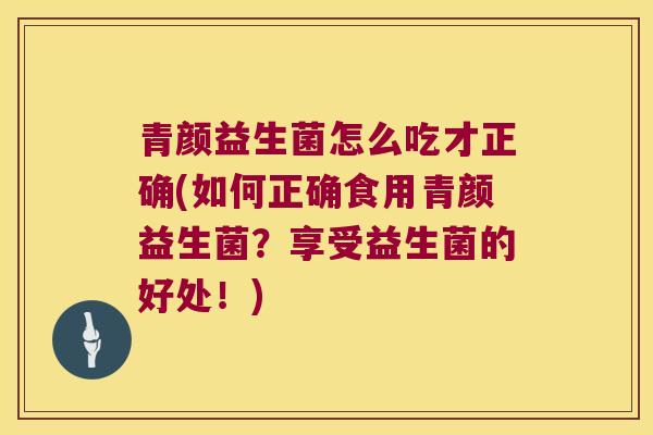 青颜益生菌怎么吃才正确(如何正确食用青颜益生菌？享受益生菌的好处！)