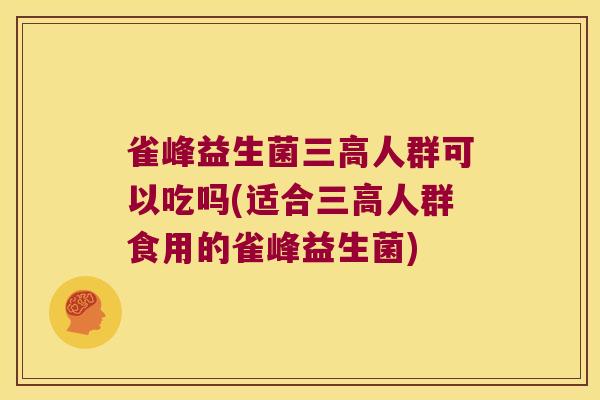 雀峰益生菌三高人群可以吃吗(适合三高人群食用的雀峰益生菌)