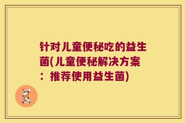 针对儿童便秘吃的益生菌(儿童便秘解决方案：推荐使用益生菌)