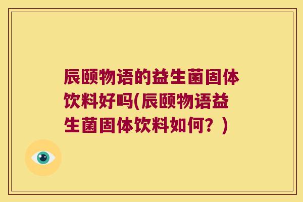 辰颐物语的益生菌固体饮料好吗(辰颐物语益生菌固体饮料如何?) 辰颐物语的益生菌固体饮料好吗(辰颐物语益生菌固体饮料如何?)