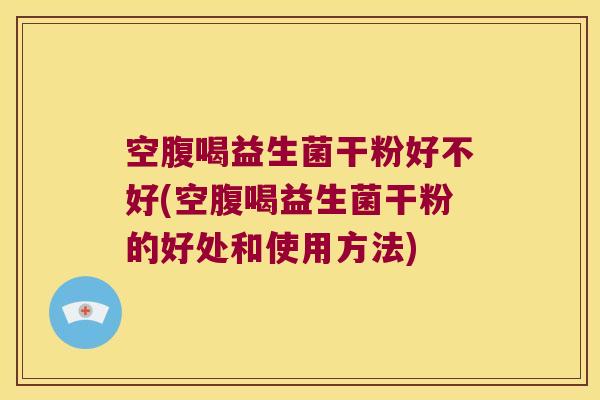 空腹喝益生菌干粉好不好(空腹喝益生菌干粉的好处和使用方法)