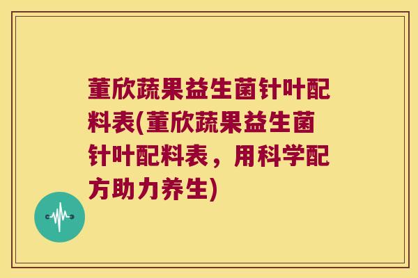 董欣蔬果益生菌针叶配料表(董欣蔬果益生菌针叶配料表,用科学配方助力养生) 董欣蔬果益生菌针叶配料表(董欣蔬果益生菌针叶配料表,用科学配方助力养生)