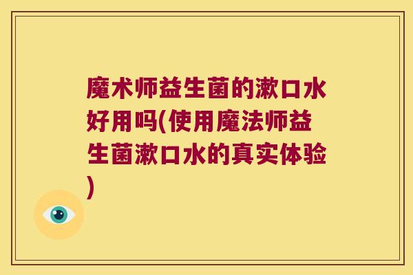 魔术师益生菌的漱口水好用吗(使用魔法师益生菌漱口水的真实体验)